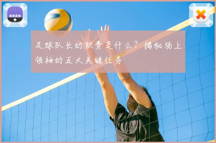足球队长的职责是什么？揭秘场上领袖的五大关键任务