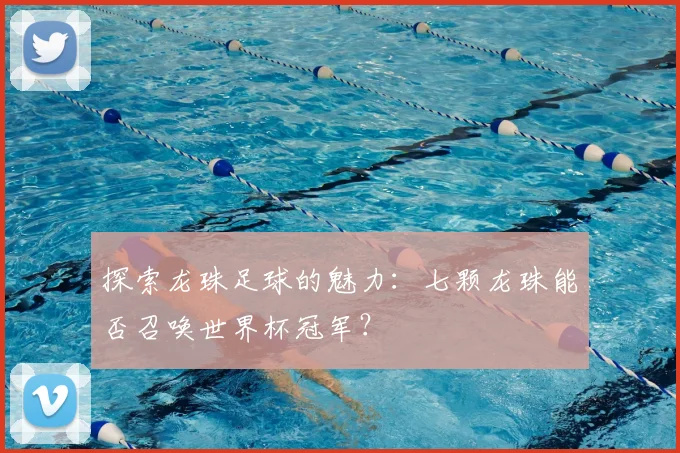 探索龙珠足球的魅力：七颗龙珠能否召唤世界杯冠军？