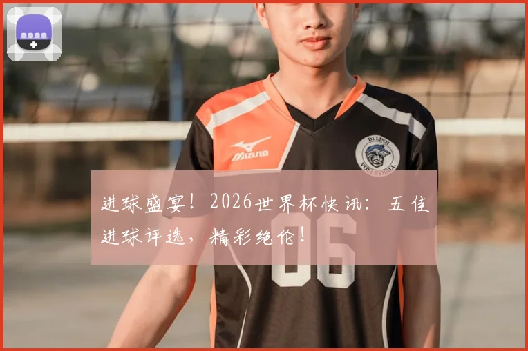 进球盛宴！2026世界杯快讯：五佳进球评选，精彩绝伦！
