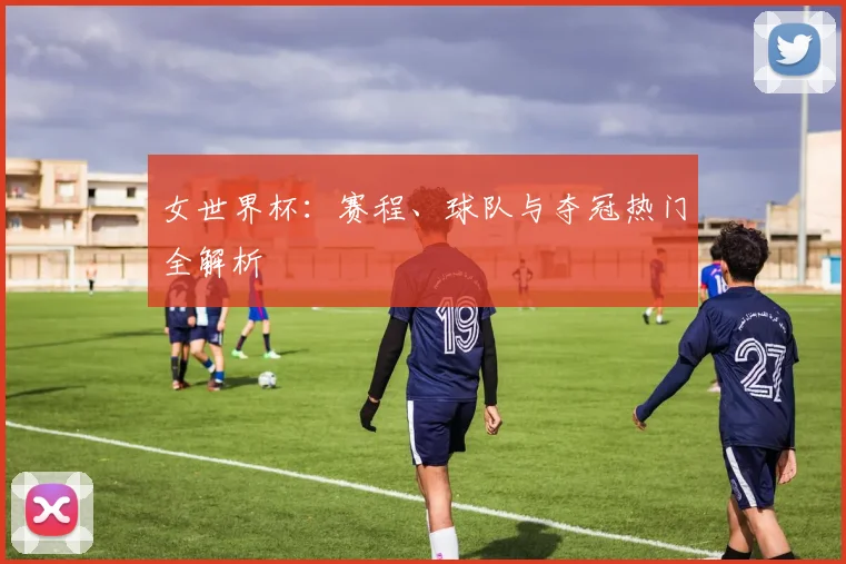 女世界杯：赛程、球队与夺冠热门全解析