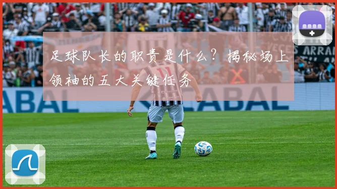 足球队长的职责是什么?揭秘场上领袖的五大关键任务