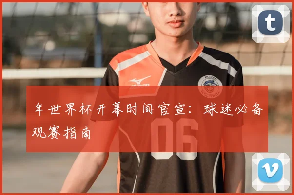 年世界杯开幕时间官宣:球迷必备观赛指南