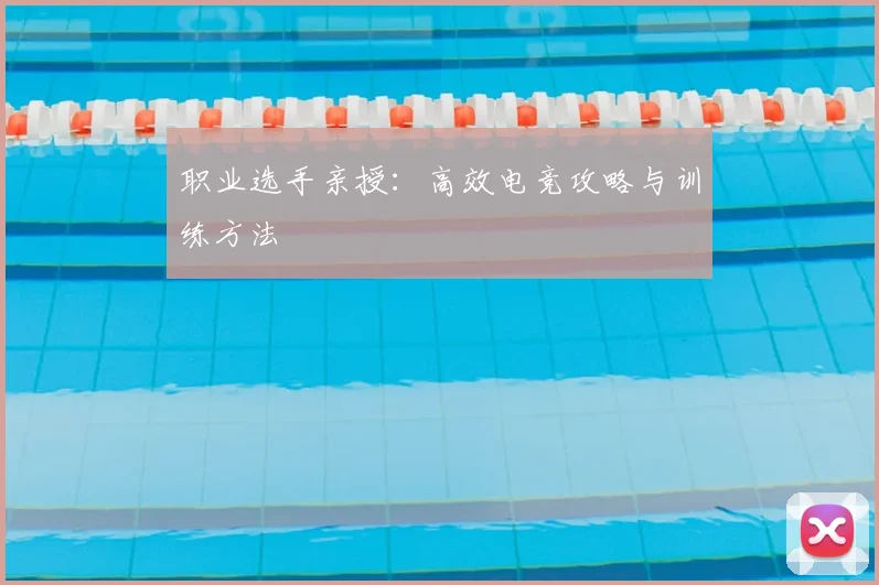 职业选手亲授:高效电竞攻略与训练方法