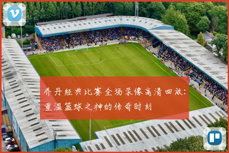 乔丹经典比赛全场录像高清回放：重温篮球之神的传奇时刻