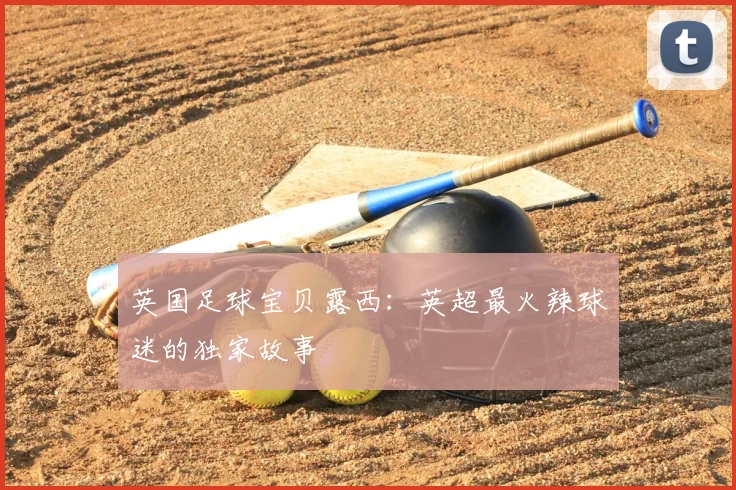 英国足球宝贝露西：英超最火辣球迷的独家故事