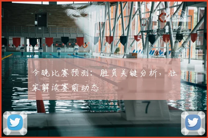 今晚比赛预测：胜负关键分析，独家解读赛前动态