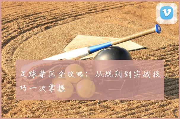 足球禁区全攻略：从规则到实战技巧一次掌握
