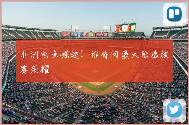 非洲电竞崛起！谁将问鼎大陆选拔赛荣耀