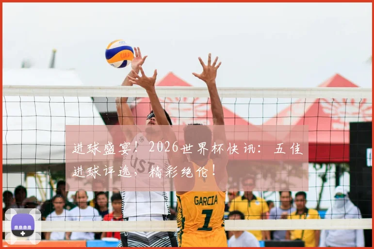 进球盛宴！2026世界杯快讯：五佳进球评选，精彩绝伦！