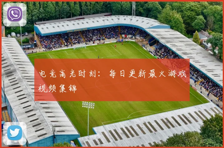 电竞高光时刻:每日更新最火游戏视频集锦