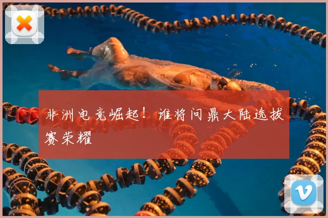 非洲电竞崛起！谁将问鼎大陆选拔赛荣耀