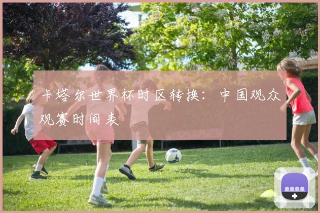 卡塔尔世界杯时区转换:中国观众观赛时间表