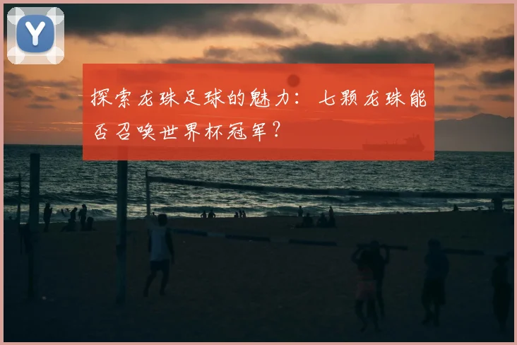 探索龙珠足球的魅力:七颗龙珠能否召唤世界杯冠军?